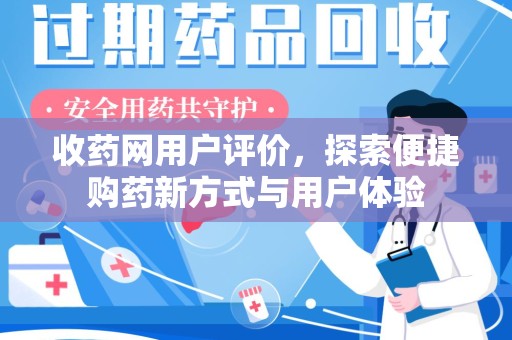 全国收药网用户评价，探索便捷购药新方式与用户体验