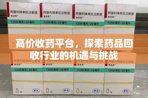 全国高价收药平台，探索药品回收行业的机遇与挑战