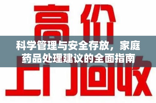 全国科学管理与安全存放，家庭药品处理建议的全面指南