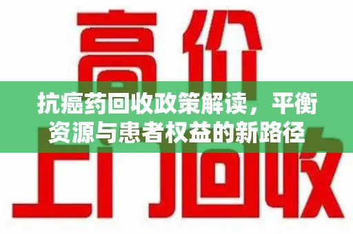 全国抗癌药回收政策解读，平衡资源与患者权益的新路径