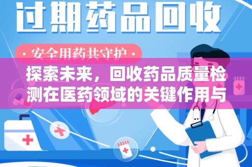 全国探索未来，回收药品质量检测在医药领域的关键作用与挑战
