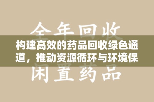 全国构建高效的药品回收绿色通道，推动资源循环与环境保护