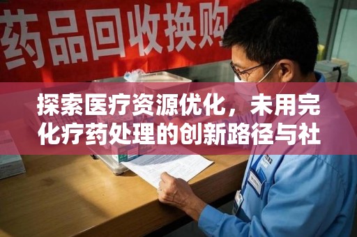 全国探索医疗资源优化，未用完化疗药处理的创新路径与社会意义