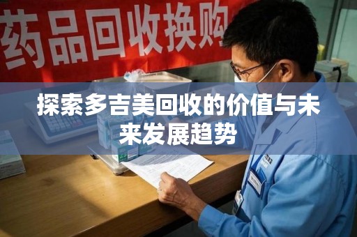 全国探索多吉美回收的价值与未来发展趋势