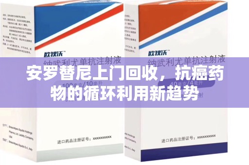 全国安罗替尼上门回收，抗癌药物的循环利用新趋势