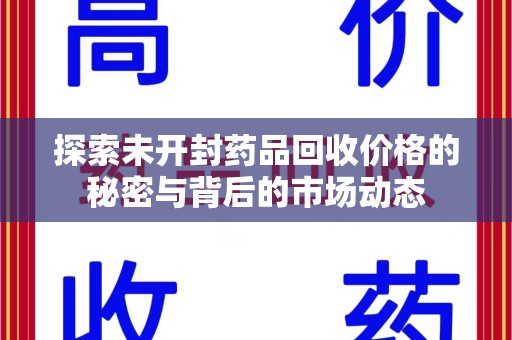 全国探索未开封药品回收价格的秘密与背后的市场动态