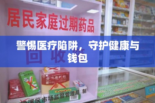 全国警惕医疗陷阱，守护健康与钱包