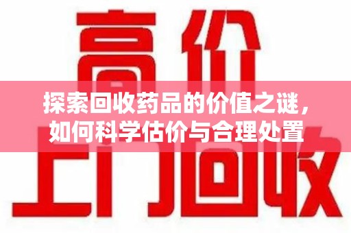 全国探索回收药品的价值之谜，如何科学估价与合理处置