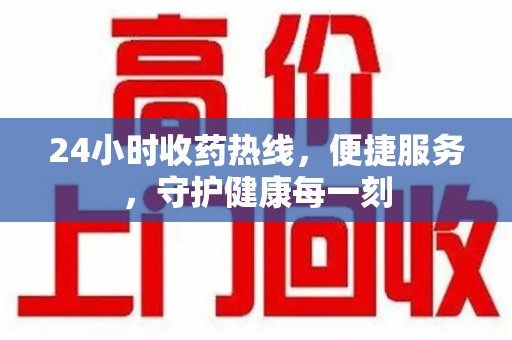 全国24小时收药热线，便捷服务，守护健康每一刻