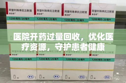 全国医院开药过量回收，优化医疗资源，守护患者健康
