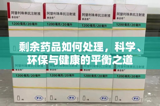 全国剩余药品如何处理，科学、环保与健康的平衡之道