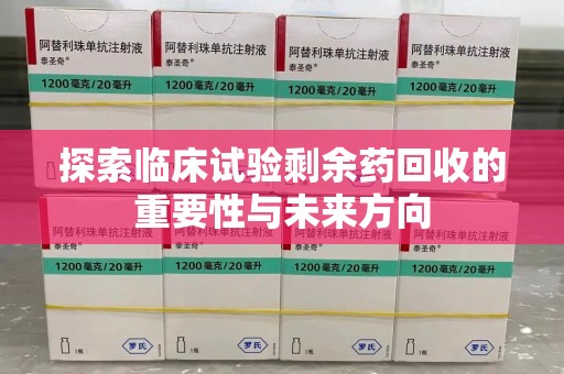 全国探索临床试验剩余药回收的重要性与未来方向