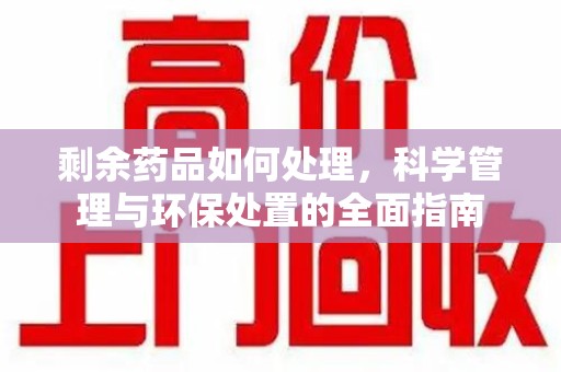 全国剩余药品如何处理，科学管理与环保处置的全面指南