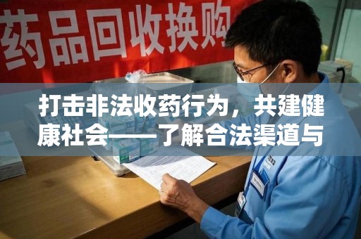 全国打击非法收药行为，共建健康社会——了解合法渠道与举报方式
