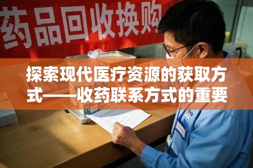 全国探索现代医疗资源的获取方式——收药联系方式的重要性与创新方法
