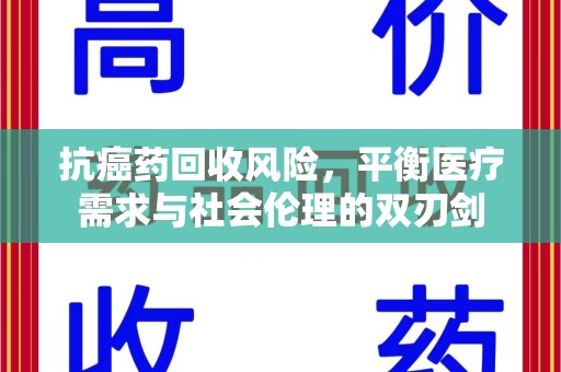 全国抗癌药回收风险，平衡医疗需求与社会伦理的双刃剑