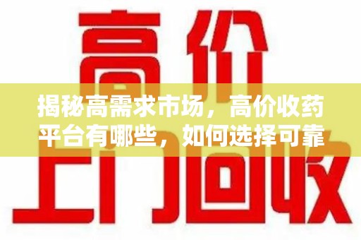 全国揭秘高需求市场，高价收药平台有哪些，如何选择可靠渠道？