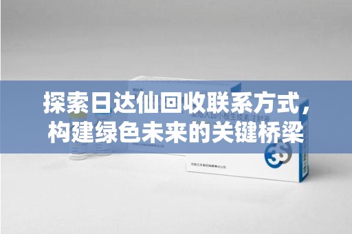 全国探索日达仙回收联系方式，构建绿色未来的关键桥梁