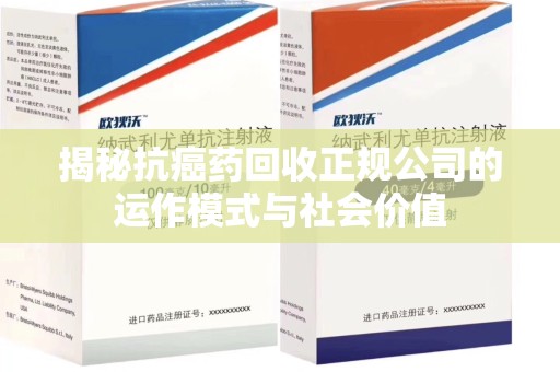 全国揭秘抗癌药回收正规公司的运作模式与社会价值