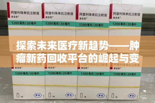 全国探索未来医疗新趋势——肿瘤新药回收平台的崛起与变革