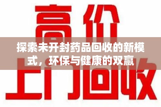 全国探索未开封药品回收的新模式，环保与健康的双赢