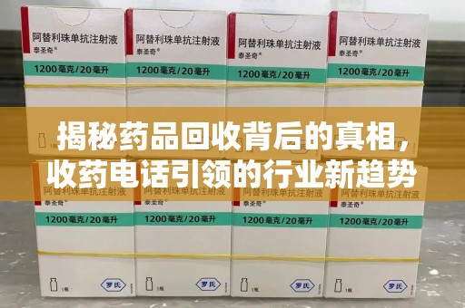 全国揭秘药品回收背后的真相，收药电话引领的行业新趋势