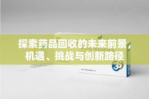 全国探索药品回收的未来前景，机遇、挑战与创新路径