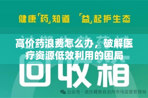 全国高价药浪费怎么办，破解医疗资源低效利用的困局