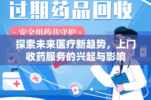 全国探索未来医疗新趋势，上门收药服务的兴起与影响