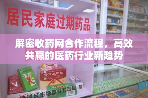 全国解密收药网合作流程，高效共赢的医药行业新趋势