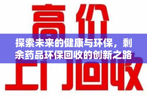 全国探索未来的健康与环保，剩余药品环保回收的创新之路