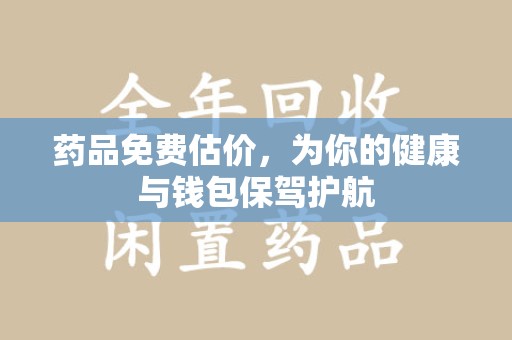 全国药品免费估价，为你的健康与钱包保驾护航