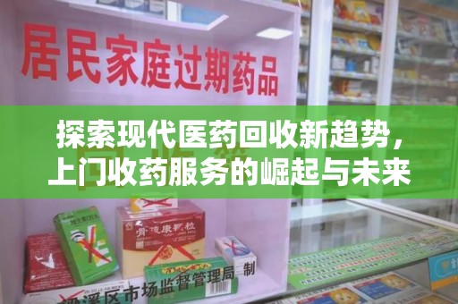 全国探索现代医药回收新趋势，上门收药服务的崛起与未来