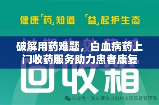 全国破解用药难题，白血病药上门收药服务助力患者康复