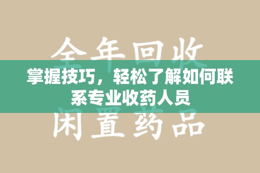 全国掌握技巧，轻松了解如何联系专业收药人员