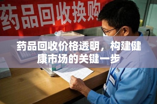 全国药品回收价格透明，构建健康市场的关键一步