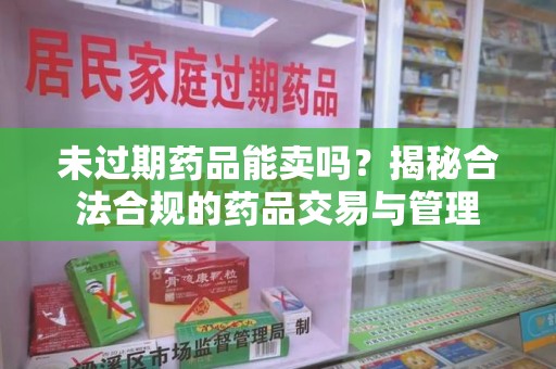 全国未过期药品能卖吗？揭秘合法合规的药品交易与管理