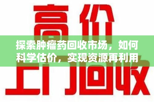 全国探索肿瘤药回收市场，如何科学估价，实现资源再利用？