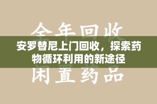 全国安罗替尼上门回收，探索药物循环利用的新途径