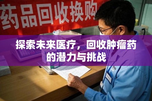 全国探索未来医疗，回收肿瘤药的潜力与挑战