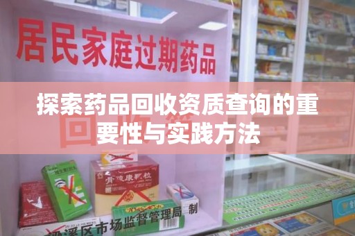 全国探索药品回收资质查询的重要性与实践方法