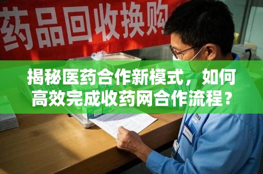 全国揭秘医药合作新模式，如何高效完成收药网合作流程？