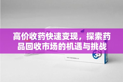全国高价收药快速变现，探索药品回收市场的机遇与挑战