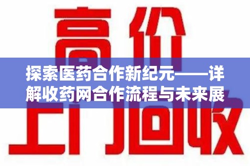全国探索医药合作新纪元——详解收药网合作流程与未来展望