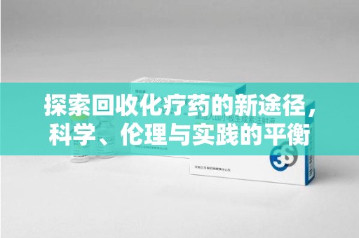 全国探索回收化疗药的新途径，科学、伦理与实践的平衡