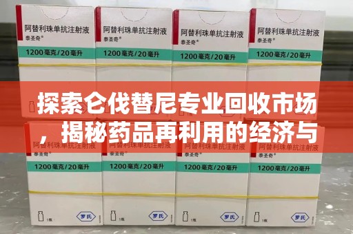 全国探索仑伐替尼专业回收市场，揭秘药品再利用的经济与环保价值