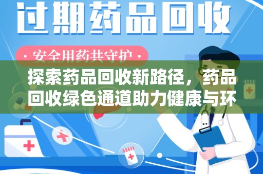 全国探索药品回收新路径，药品回收绿色通道助力健康与环保
