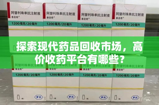 全国探索现代药品回收市场，高价收药平台有哪些？
