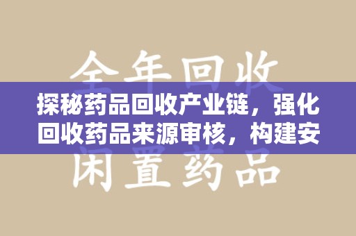 全国探秘药品回收产业链，强化回收药品来源审核，构建安全健康体系