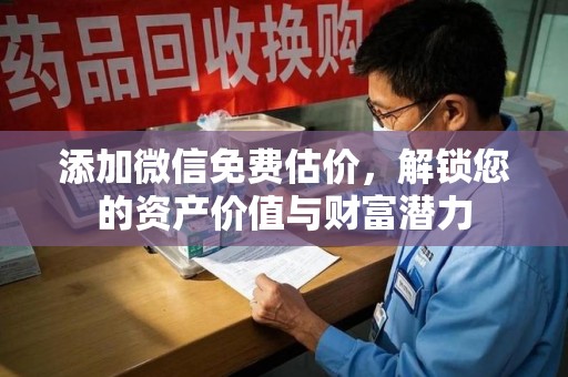 全国添加微信免费估价，解锁您的资产价值与财富潜力